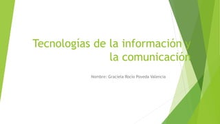 Tecnologías de la información y
la comunicación
Nombre: Graciela Rocío Poveda Valencia
 