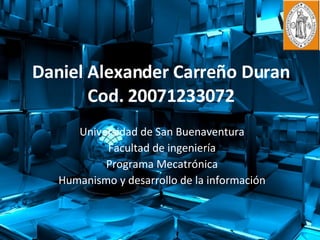Daniel Alexander Carreño Duran Cod. 20071233072 Universidad de San Buenaventura Facultad de ingeniería Programa Mecatrónica Humanismo y desarrollo de la información 
