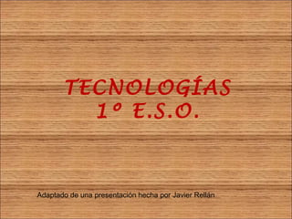 TECNOLOGÍAS
         1º E.S.O.



Adaptado de una presentación hecha por Javier Rellán
 