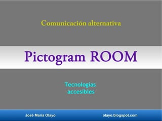 Comunicación alternativa 
Pictogram ROOM 
Tecnologías 
accesibles 
José María Olayo olayo.blogspot.com 
 