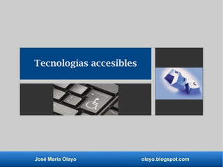 José María Olayo olayo.blogspot.com
Tecnologías accesibles
 