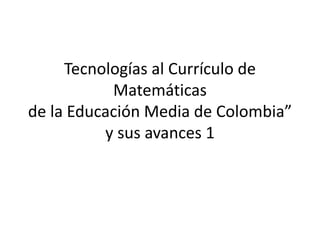 Tecnologías al Currículo de 
Matemáticas 
de la Educación Media de Colombia” 
y sus avances 1 
 