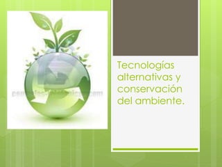 Tecnologías
alternativas y
conservación
del ambiente.
 