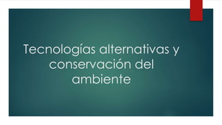 Tecnologías alternativas y
conservación del
ambiente
 