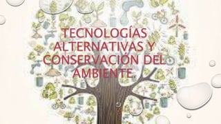 TECNOLOGÍAS
ALTERNATIVAS Y
CONSERVACIÓN DEL
AMBIENTE.
 