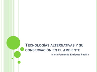 TECNOLOGÍAS ALTERNATIVAS Y SU
CONSERVACIÓN EN EL AMBIENTE
María Fernanda Enríquez Padilla
 