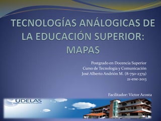 Postgrado en Docencia Superior
 Curso de Tecnología y Comunicación
José Alberto Andrión M. (8-750-2379)
                         21-ene-2013


              Facilitador: Victor Acosta
 