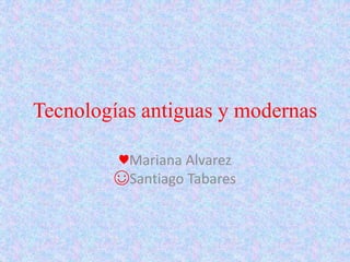 Tecnologías antiguas y modernas
♥Mariana Alvarez
☺Santiago Tabares
 