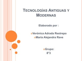 TECNOLOGÍAS ANTIGUAS Y
MODERNAS
Elaborado por :
Verónica Adrada Restrepo
María Alejandra Rave
Grupo:
8°3
 