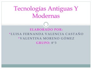 ELABORADO POR:
*LUISA FERNANDA VALENCIA CASTAÑO
*VALENTINA MORENO GÓMEZ
GRUPO: 8°3
Tecnologías Antiguas Y
Modernas
 
