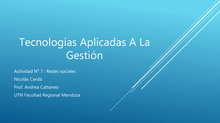Tecnologías Aplicadas A La
Gestión
Actividad N° 7 : Redes sociales
Nicolás Cerdá
Prof. Andrea Cattaneo
UTN Facultad Regional Mendoza
 