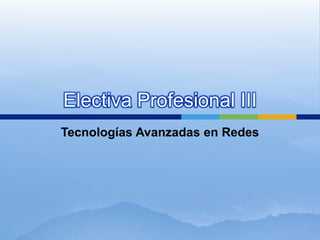 Electiva Profesional III
Tecnologías Avanzadas en Redes
 