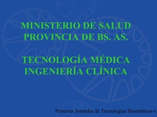 Primeras Jornadas de Tecnologías Biomédicas-U
MINISTERIO DE SALUD
PROVINCIA DE BS. AS.
TECNOLOGÍA MÉDICA
INGENIERÍA CLÍNICA
 