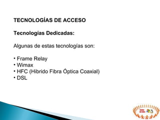 TECNOLOGÍAS DE ACCESO  Tecnologías Dedicadas: Algunas de estas tecnologías son: Frame Relay Wimax HFC (Hibrido Fibra Óptica Coaxial)  DSL 