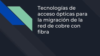 Tecnologías de
acceso ópticas para
la migración de la
red de cobre con
fibra
 