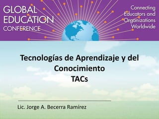 Tecnologías de Aprendizaje y del
Conocimiento
TACs
Lic. Jorge A. Becerra Ramírez

 