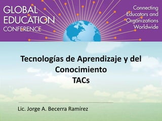 Tecnologías de Aprendizaje y del 
Conocimiento 
TACs 
Lic. Jorge A. Becerra Ramírez 
 