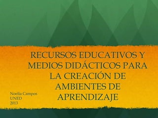 RECURSOS EDUCATIVOS Y
MEDIOS DIDÁCTICOS PARA
LA CREACIÓN DE
AMBIENTES DE
Noelia Campos
UNED
APRENDIZAJE
2013

 