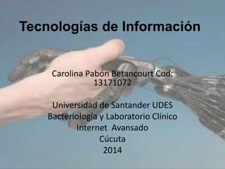 Tecnologías de Información
Carolina Pabón Betancourt Cod:
13171072
Universidad de Santander UDES
Bacteriología y Laboratorio Clínico
Internet Avansado
Cúcuta
2014
 