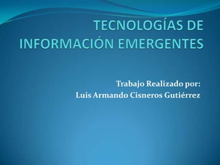 TECNOLOGÍAS DE INFORMACIÓN EMERGENTES Trabajo Realizado por: Luis Armando Cisneros Gutiérrez 