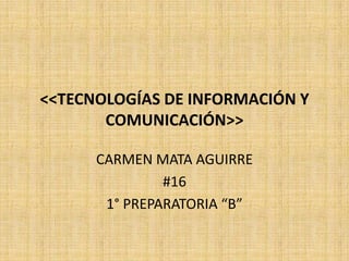 <<TECNOLOGÍAS DE INFORMACIÓN Y COMUNICACIÓN>> CARMEN MATA AGUIRRE #16 1° PREPARATORIA “B” 