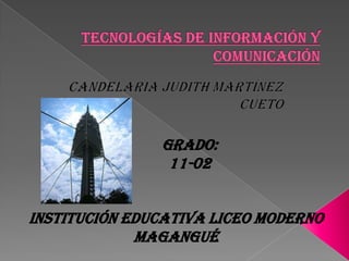 Tecnologías de información y comunicación Candelaria Judith Martínez cueto Grado: 11-02 Institución educativa liceo moderno magangué 
