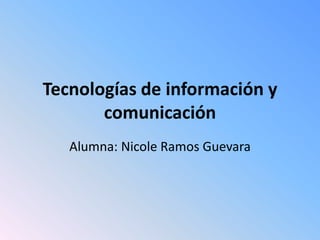 Tecnologías de información y
comunicación
Alumna: Nicole Ramos Guevara

 