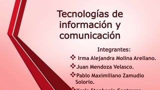 Tecnologías de
información y
comunicación
Integrantes:
 Irma Alejandra Molina Arellano.
Juan Mendoza Velasco.
Pablo Maximiliano Zamudio
Solorio.
 