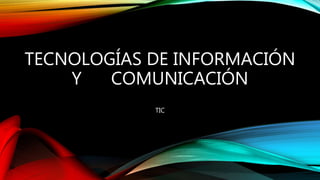 TECNOLOGÍAS DE INFORMACIÓN
Y COMUNICACIÓN
TIC
 