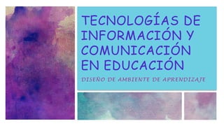 TECNOLOGÍAS DE
INFORMACIÓN Y
COMUNICACIÓN
EN EDUCACIÓN
DISEÑO DE AMBIENTE DE APRENDIZAJE
 