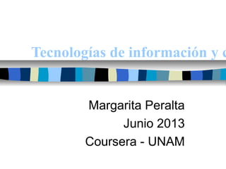 Tecnologías de información y c
Margarita Peralta
Junio 2013
Coursera - UNAM
 