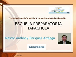 8/28/2015
Tecnologías de información y comunicación en la educación
Néstor Anthony Enríquez Arteaga
ESCUELA PREPARATORIA
TAPACHULA
 
