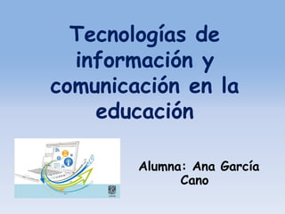 Tecnologías de
información y
comunicación en la
educación
Alumna: Ana García
Cano
 
