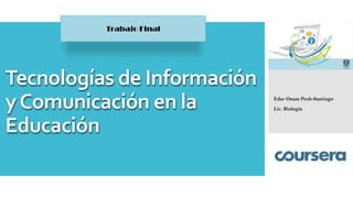 Tecnologías de Información
yComunicación en la
Educación
Edar Onam Pech-Santiago
Lic. Biología
Trabajo Final
 