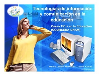 Tecnologías de información
y comunicación en lay comunicación en la
educación
Curso TIC´s en la Educación
(COURSERA-UNAM)
Autora: María Mercedes Cambil Caruci
 
