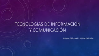 TECNOLOGÍAS DE INFORMACIÓN
Y COMUNICACIÓN
ANDREA ORELLANA Y JULISSA PAGUADA
 