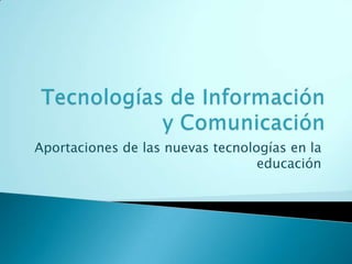 Tecnologías de Información y Comunicación Aportaciones de las nuevas tecnologías en la educación 