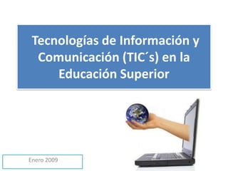 Tecnologías de Información y
Comunicación (TIC´s) en la
Educación Superior
Enero 2009
 