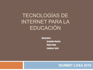 Tecnologías de internet para la educación ISUMMIT LOXA 2010 Integrantes: ,[object Object]