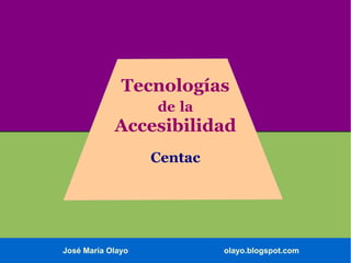 Tecnologías
de la

Accesibilidad
Centac

José María Olayo

olayo.blogspot.com

 