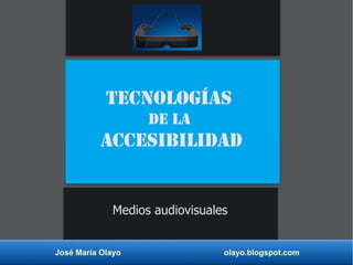 José María Olayo olayo.blogspot.com
Tecnologías
de la
accesibilidad
Medios audiovisuales
 