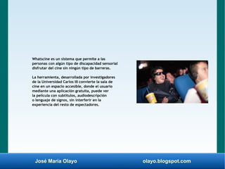 José María Olayo olayo.blogspot.com
Whatscine es un sistema que permite a las
personas con algún tipo de discapacidad sens...