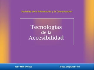 José María Olayo olayo.blogspot.com
Tecnologías
de la
Accesibilidad
Sociedad de la Información y la Comunicación
 