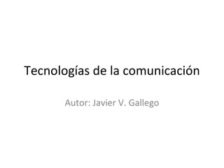 Tecnologías de la comunicación Autor: Javier V. Gallego 