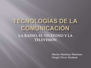 LA RADIO, EL TELÉFONO Y LA
TELEVISIÓN
-Hector Martínez Martínez
-Sergio Tévar Alcahud
 