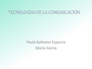 TECNOLOGÍAS DE LA COMUNICACIÓN
Paula Ballester Esparcia
María García
 