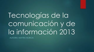 Tecnologías de la
comunicación y de
la información 2013
AUTORA: MAYRA NOBOA

 