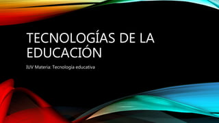 TECNOLOGÍAS DE LA
EDUCACIÓN
IUV Materia: Tecnología educativa
 