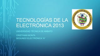 TECNOLOGÍAS DE LA
ELECTRÓNICA 2013
UNIVERSIDAD TÉCNICA DE AMBATO
CRISTHIAN MONTA
SEGUNDO ELECTRÓNICA “A”

 