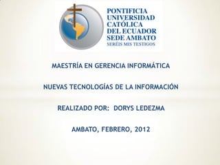 MAESTRÍA EN GERENCIA INFORMÁTICA


NUEVAS TECNOLOGÍAS DE LA INFORMACIÓN


   REALIZADO POR: DORYS LEDEZMA


       AMBATO, FEBRERO, 2012
 